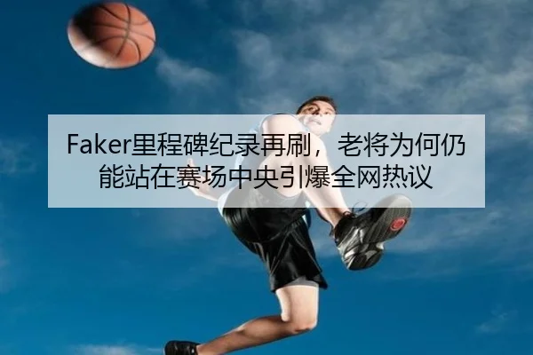 Faker里程碑纪录再刷，老将为何仍能站在赛场中央引爆全网热议 | Tencent Sports