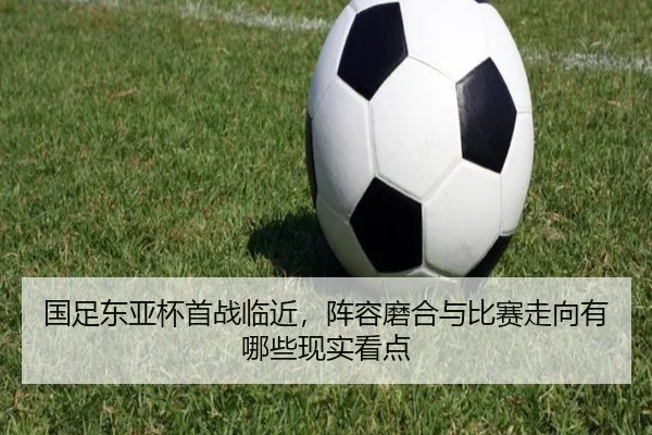 国足东亚杯首战临近，阵容磨合与比赛走向有哪些现实看点 | Tencent Sports