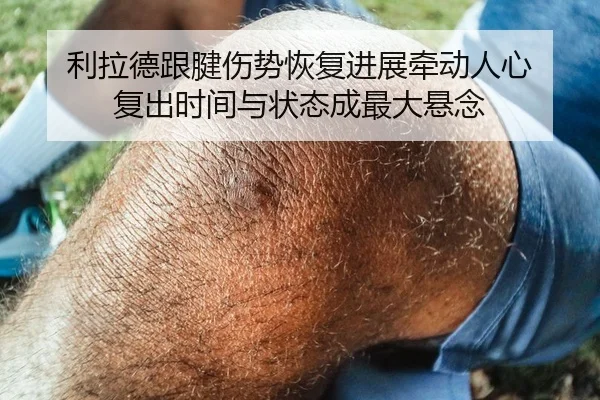 利拉德跟腱伤势恢复进展牵动人心 复出时间与状态成最大悬念 | Tencent Sports